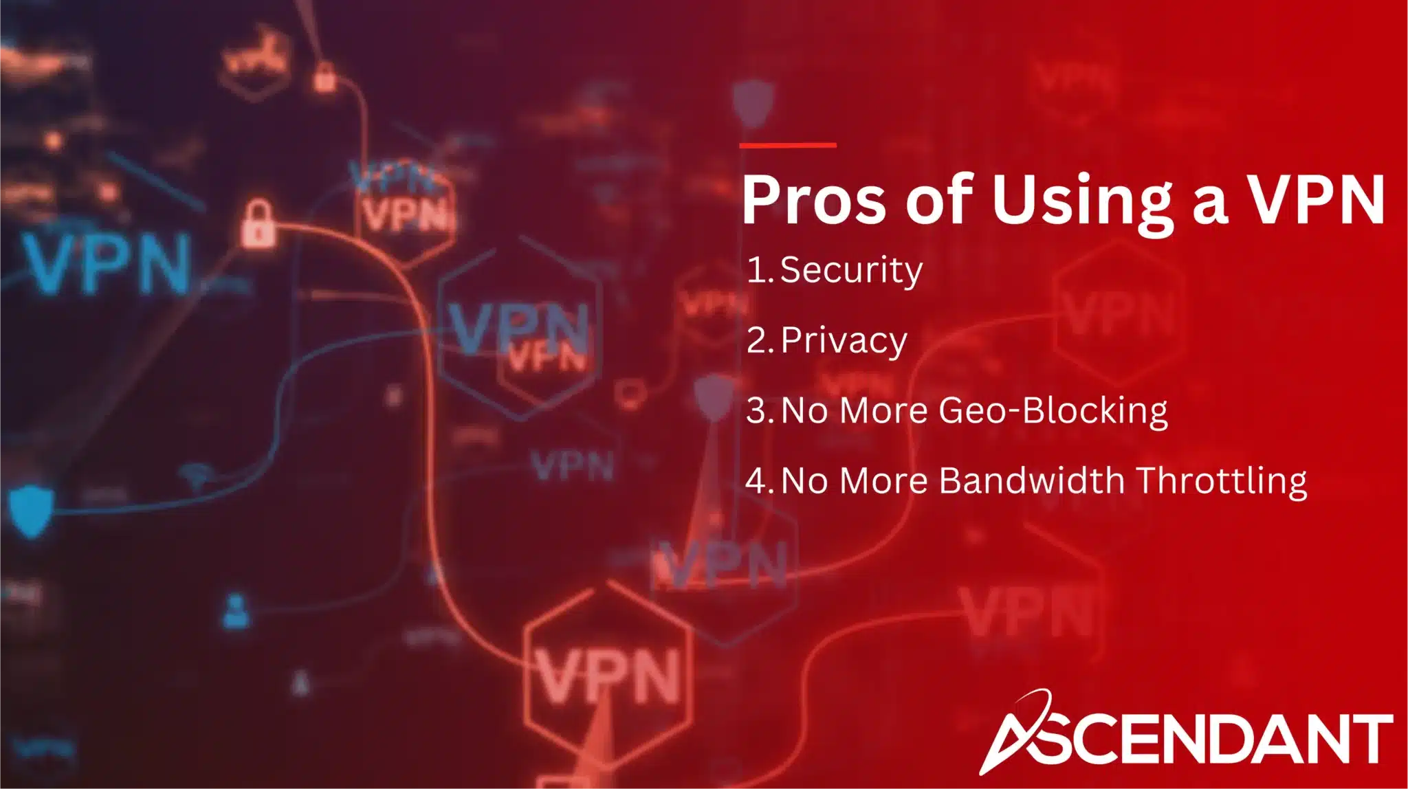 Pros of Using a VPN 1. Security 2. Privacy 3. No More Geo-Blocking 4. No More Bandwidth Throttling
