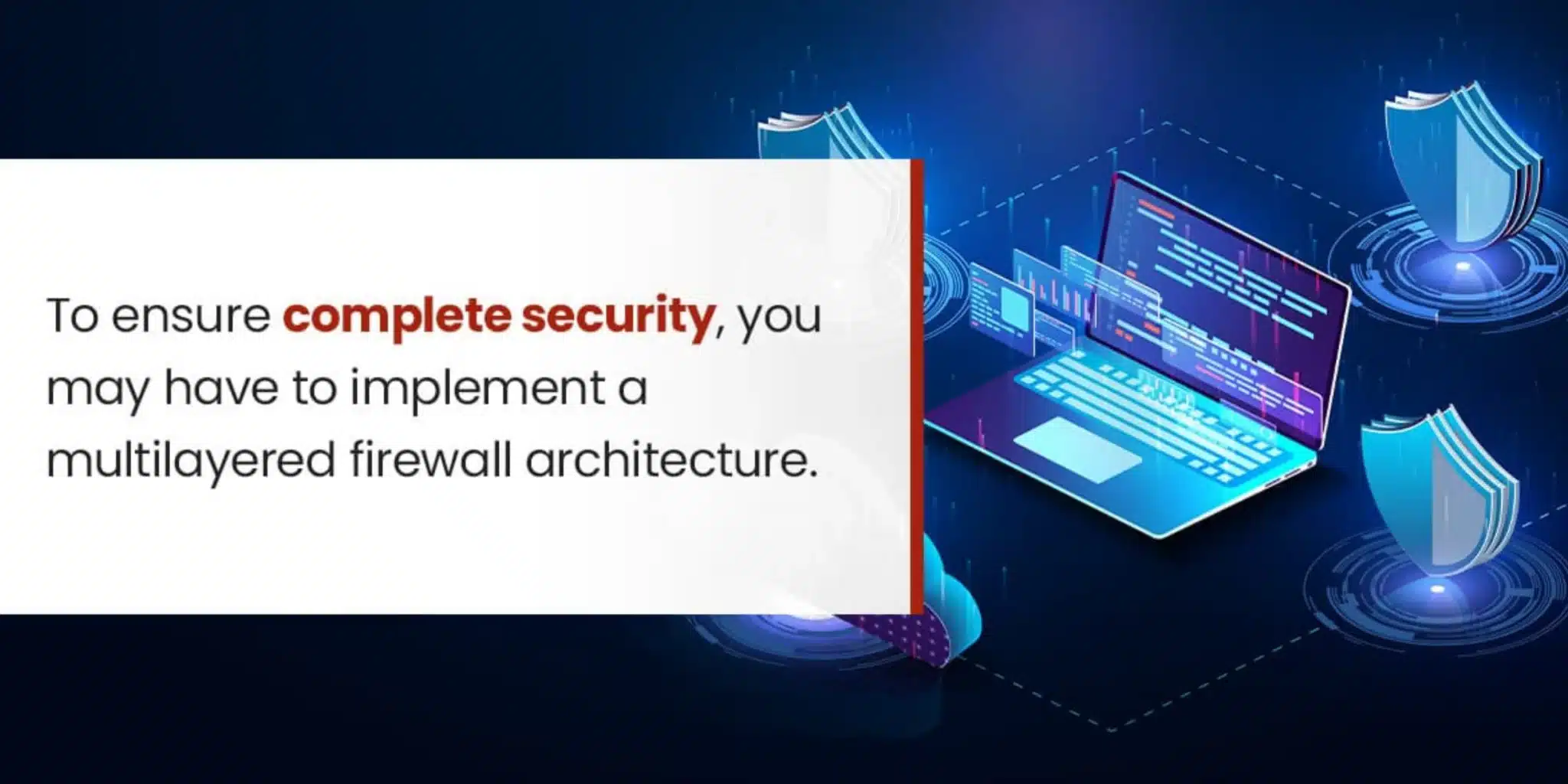 To ensure complete security, you may have to implement a multilayered firewall architecture. 