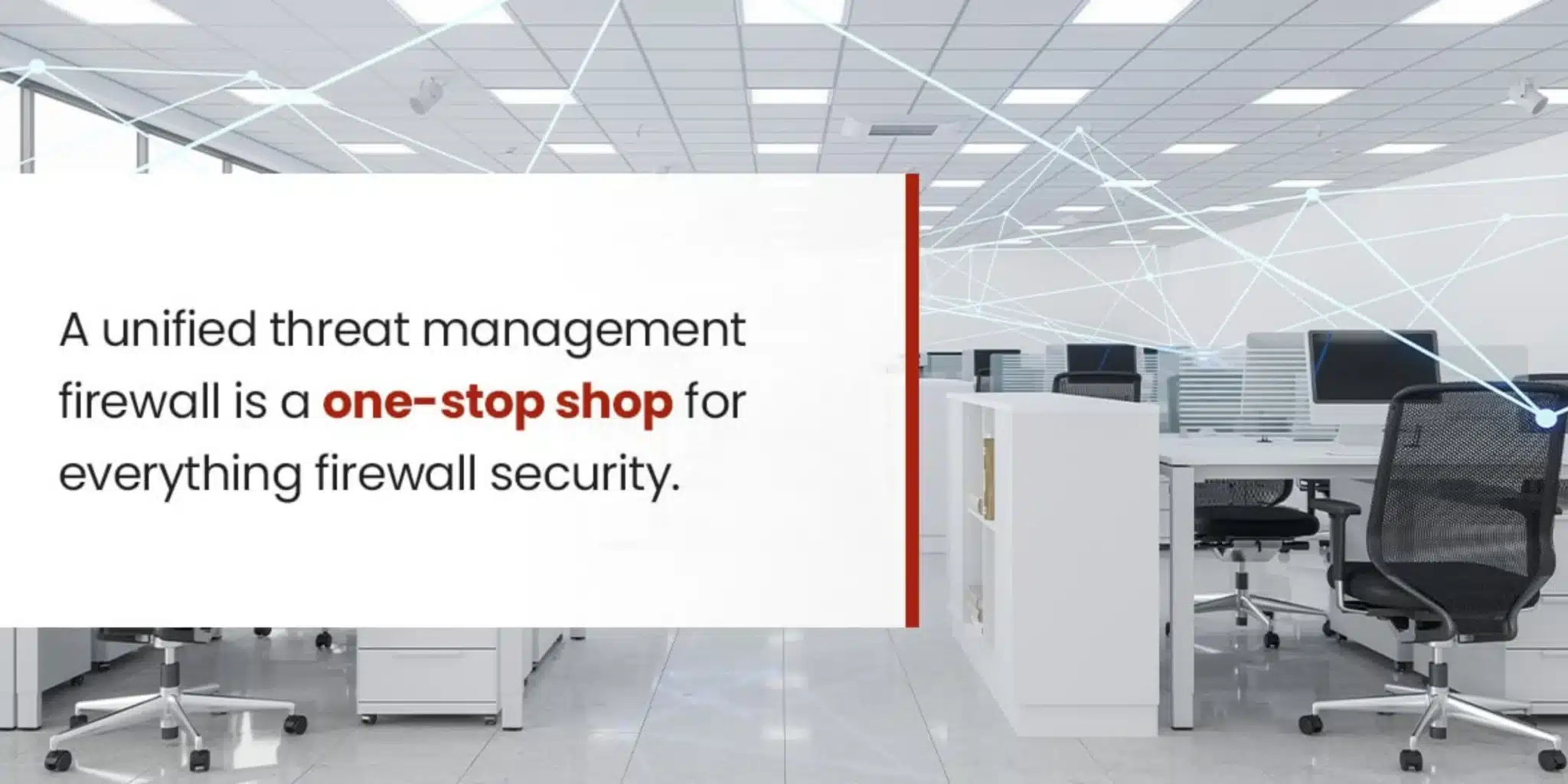 A unified threat management firewall is a one-stop shop for everything firewall security. 