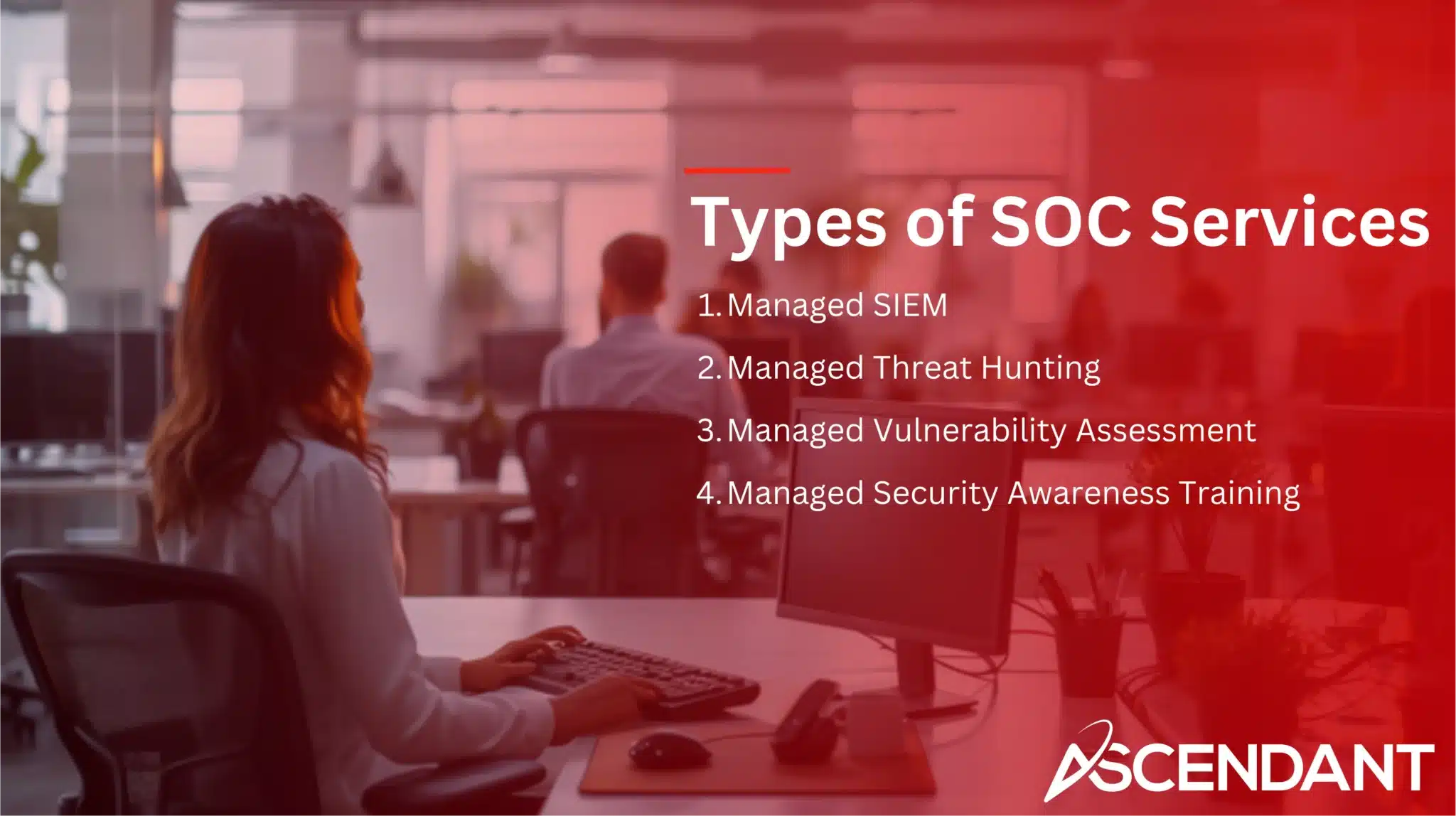 Types of SOC Services 1. Managed SIEM 2. Managed Threat Hunting 3. Managed Vulnerability Assessment 4. Managed Security Awareness Training