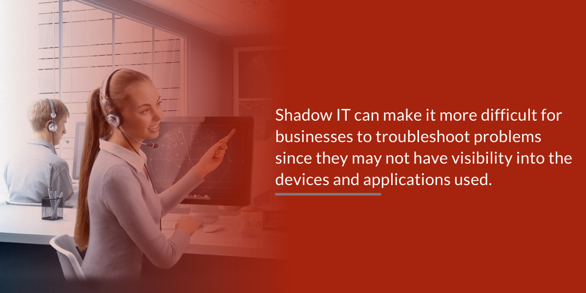 Shadow IT can make it more difficult to troubleshoot problems since they may not have visibility into the devices and applications used.