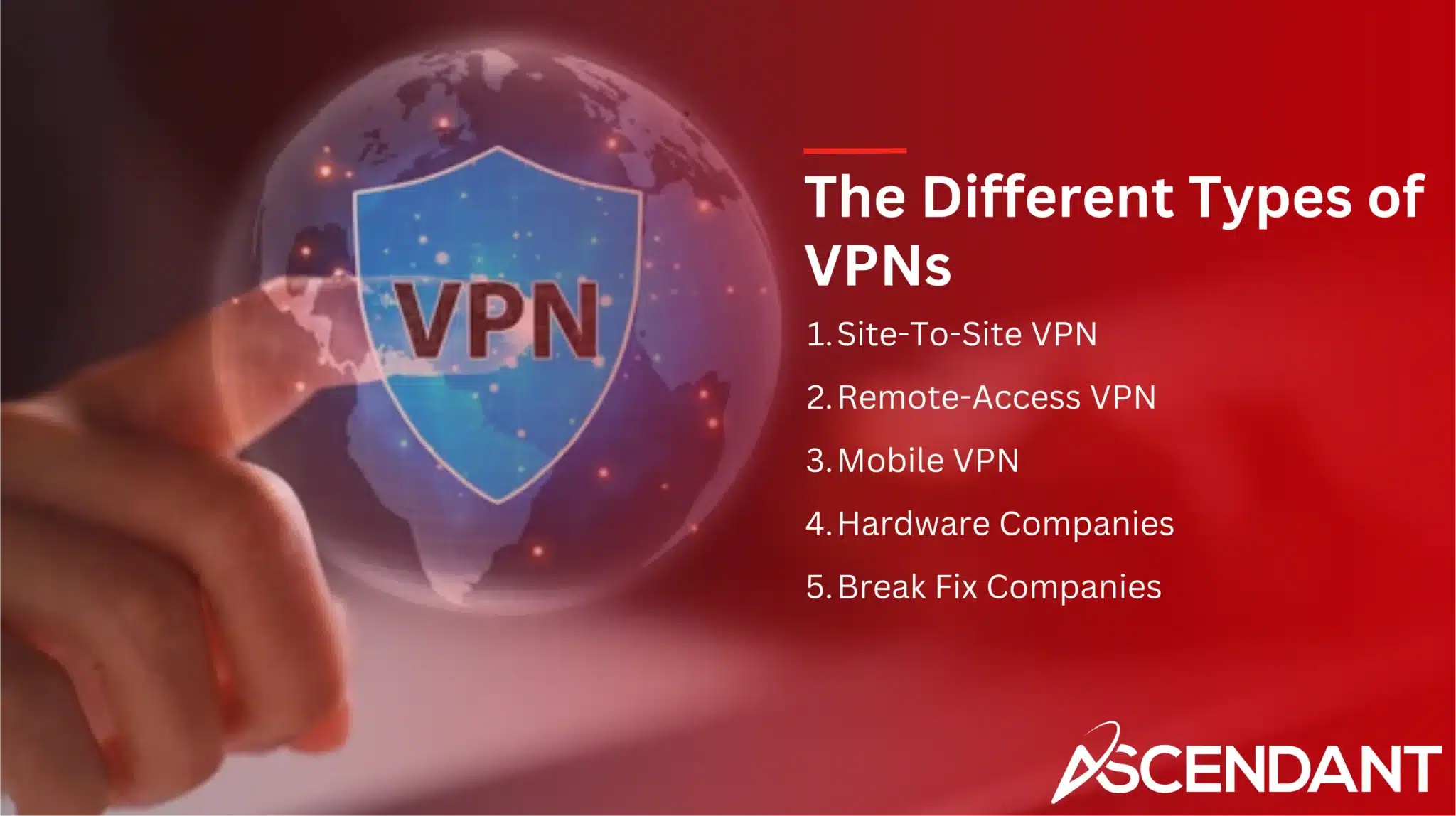 The Different Types of VPNs 1. Site-To-Site VPN 2. Remote-Access VPN 3. Mobile VPN 4. Hardware Companies 5. Break Fix Companies