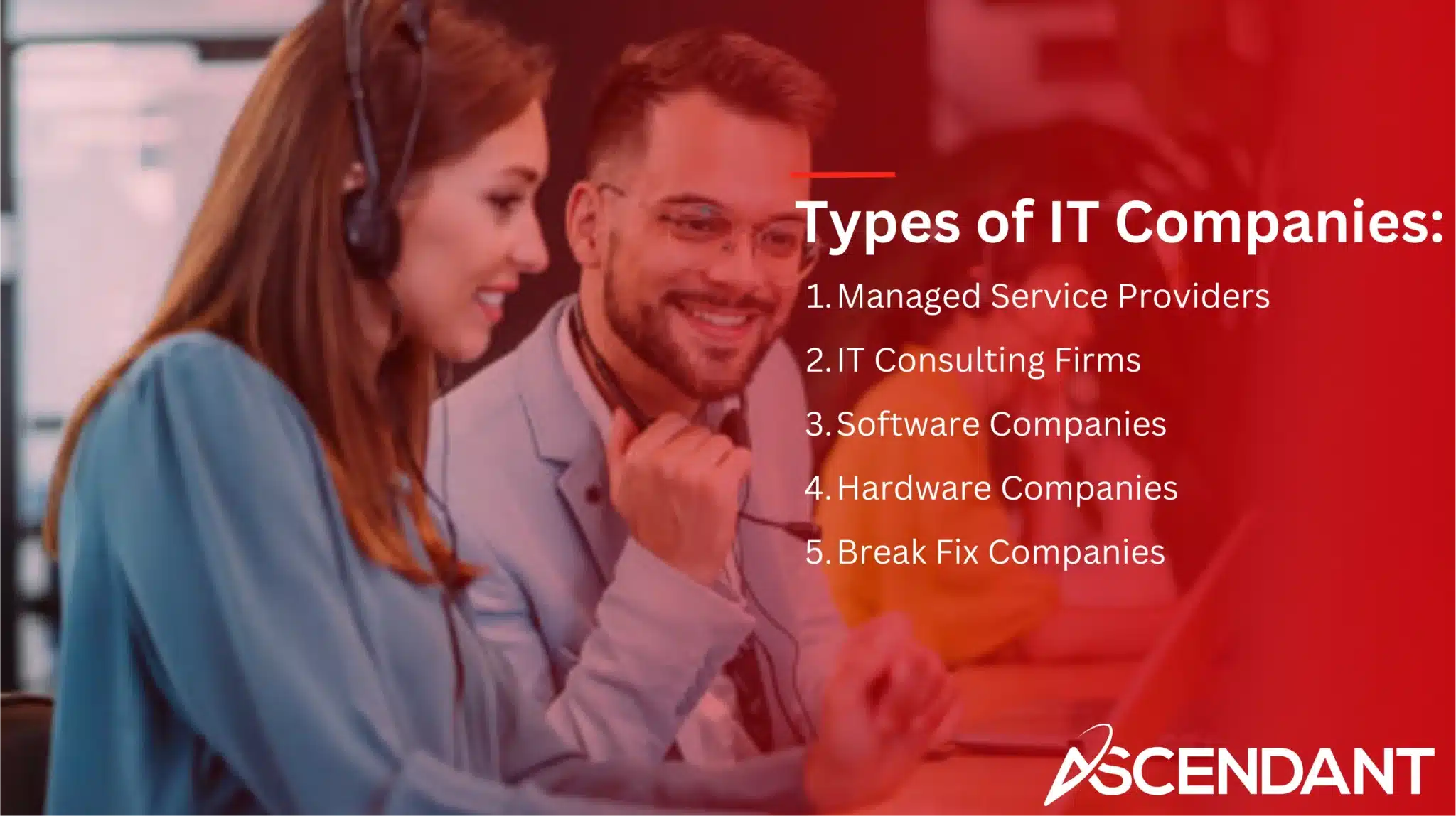 Types of IT Companies: 1. Managed Service Providers 2. IT Consulting Firms 3. Software Companies 4. Hardware Companies 5. Break Fix Companies