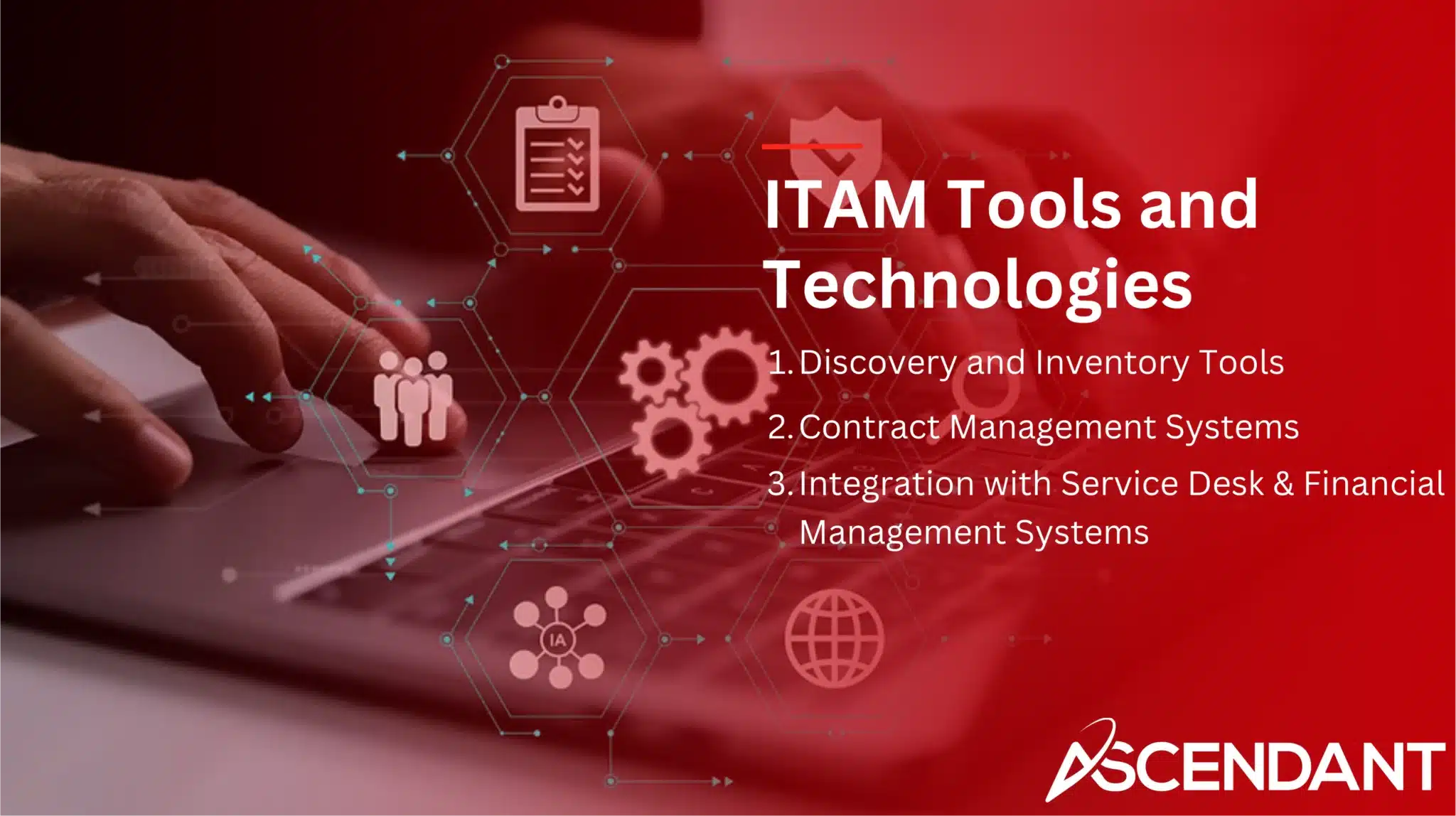 ITAM Tools and Technologies 
1. Discovery and Inventory Tools
2. Contract Management Systems
3. Integration with Service Desk & Financial Management Systems