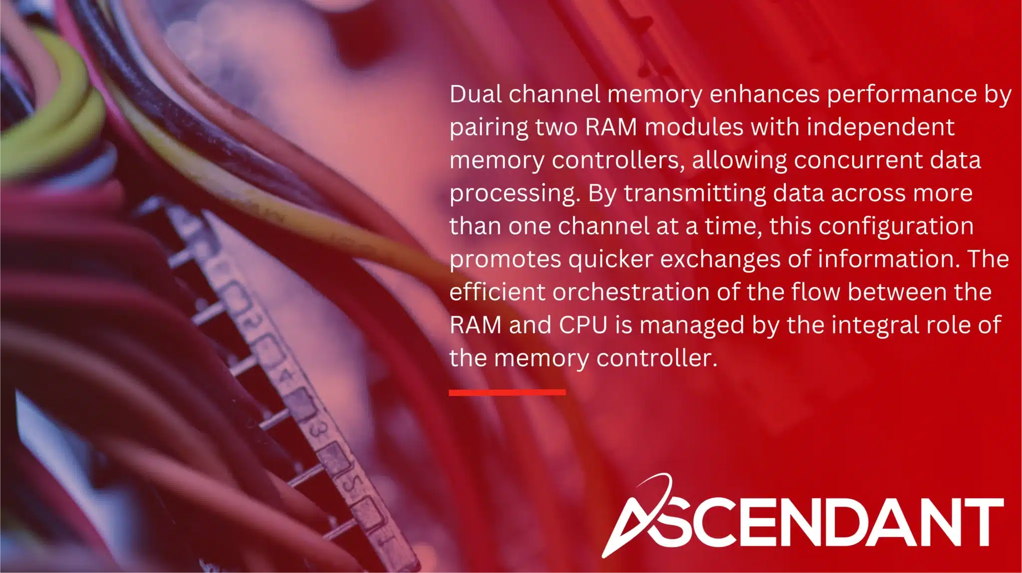 Dual channel memory enhances performance by pairing two RAM modules with independent memory controllers, allowing concurrent data processing. By transmitting data across more than one channel at a time, this configuration promotes quicker exchanges of information. The efficient orchestration of the flow between the RAM and CPU is managed by the integral role of the memory controller.