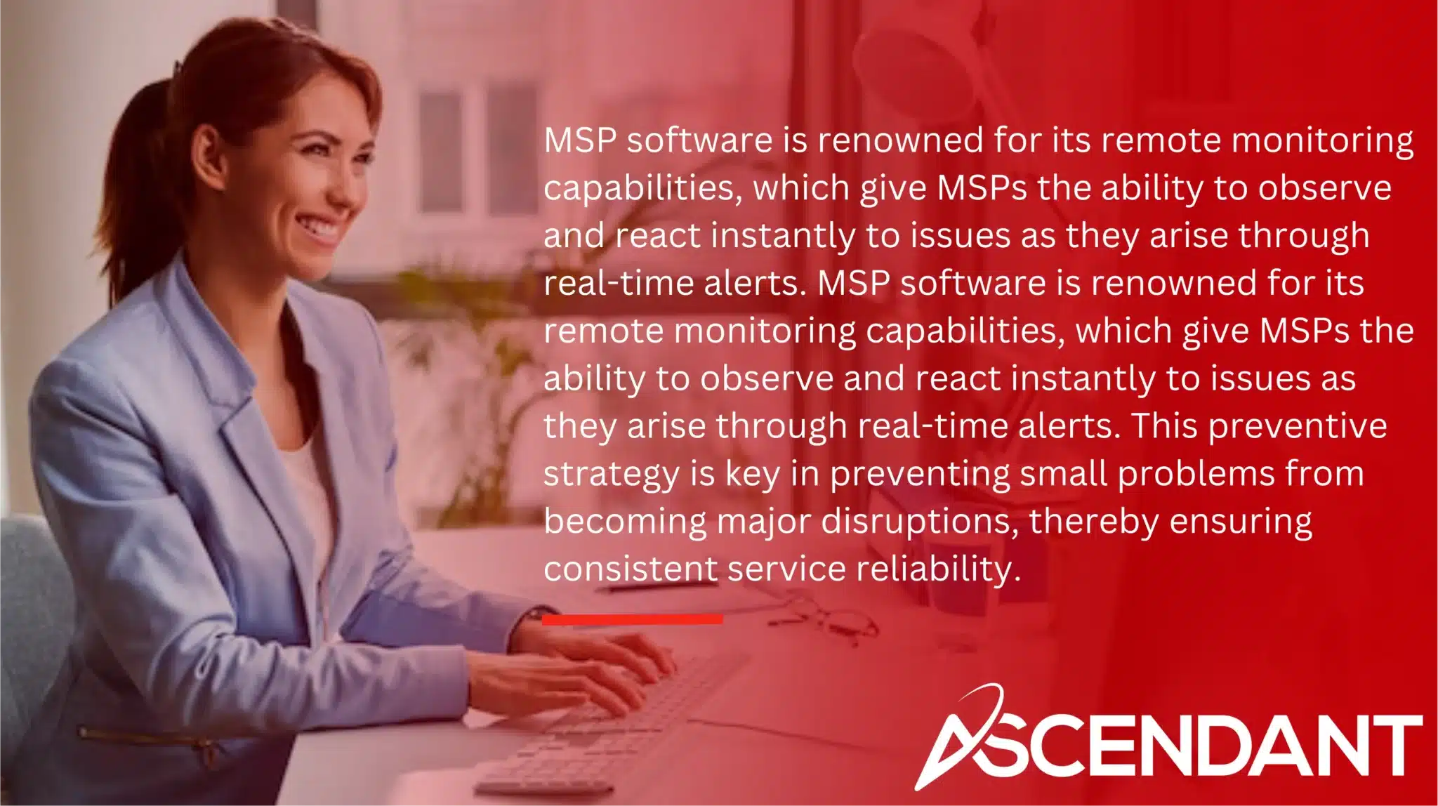 MSP software is renowned for its remote monitoring capabilities, which give MSPs the ability to observe and react instantly to issues as they arise through real-time alerts. MSP software is renowned for its remote monitoring capabilities, which give MSPs the ability to observe and react instantly to issues as they arise through real-time alerts. This preventive strategy is key in preventing small problems from becoming major disruptions, thereby ensuring consistent service reliability.