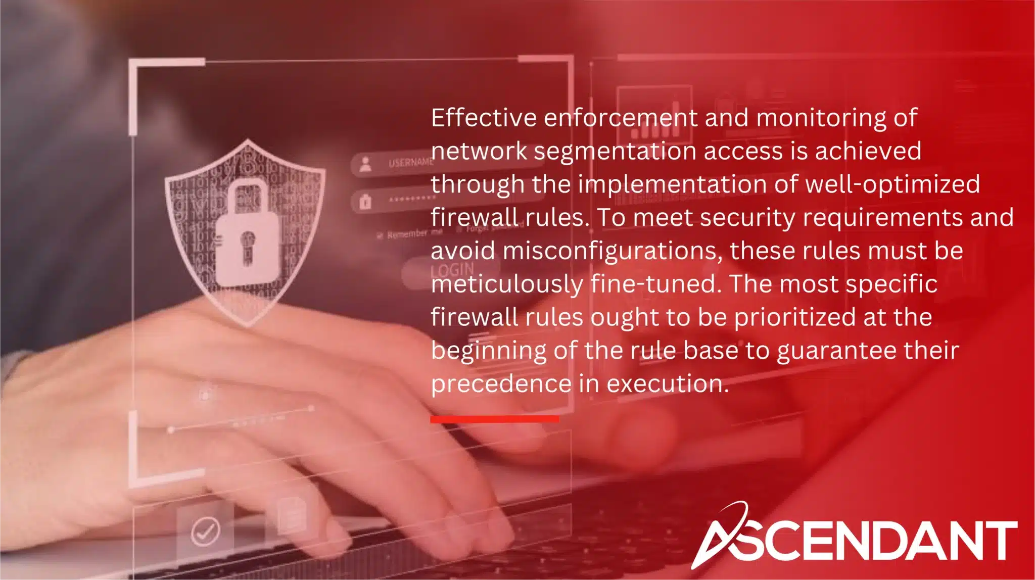 Effective enforcement and monitoring of network segmentation access is achieved through the implementation of well-optimized firewall rules. To meet security requirements and avoid misconfigurations, these rules must be meticulously fine-tuned. The most specific firewall rules ought to be prioritized at the beginning of the rule base to guarantee their precedence in execution.