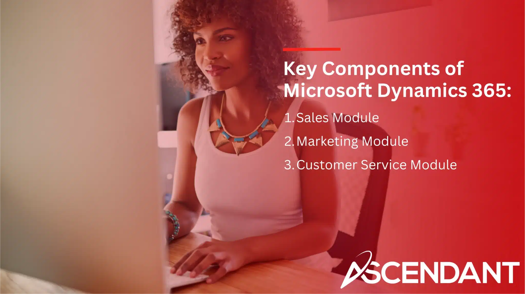 Key Components of Microsoft Dynamics 365: 
1. Sales Module
2. Marketing Module
3. Customer Service Module