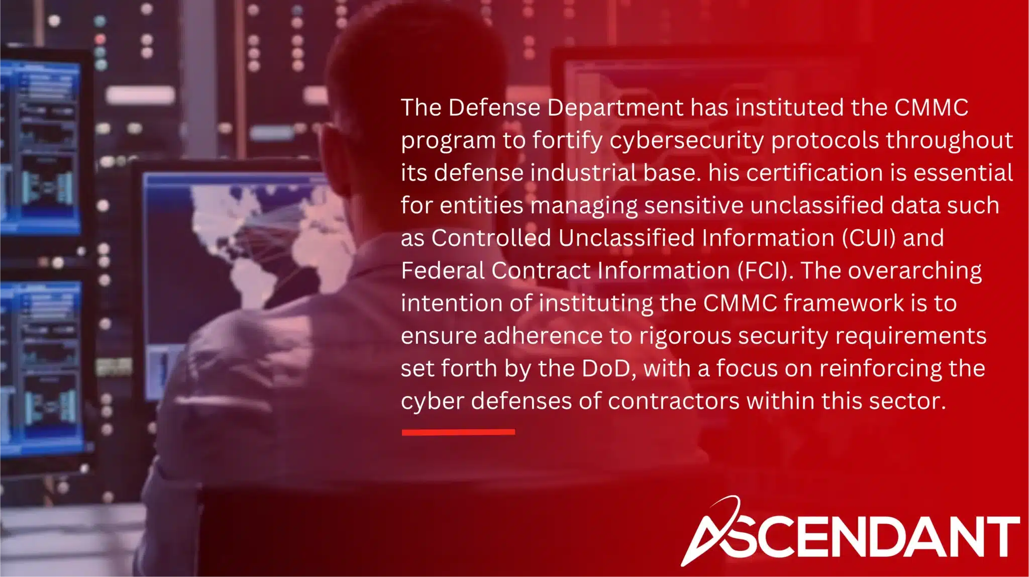 The Defense Department has instituted the CMMC program to fortify cybersecurity protocols throughout its defense industrial base. his certification is essential for entities managing sensitive unclassified data such as Controlled Unclassified Information (CUI) and Federal Contract Information (FCI). The overarching intention of instituting the CMMC framework is to ensure adherence to rigorous security requirements set forth by the DoD, with a focus on reinforcing the cyber defenses of contractors within this sector.