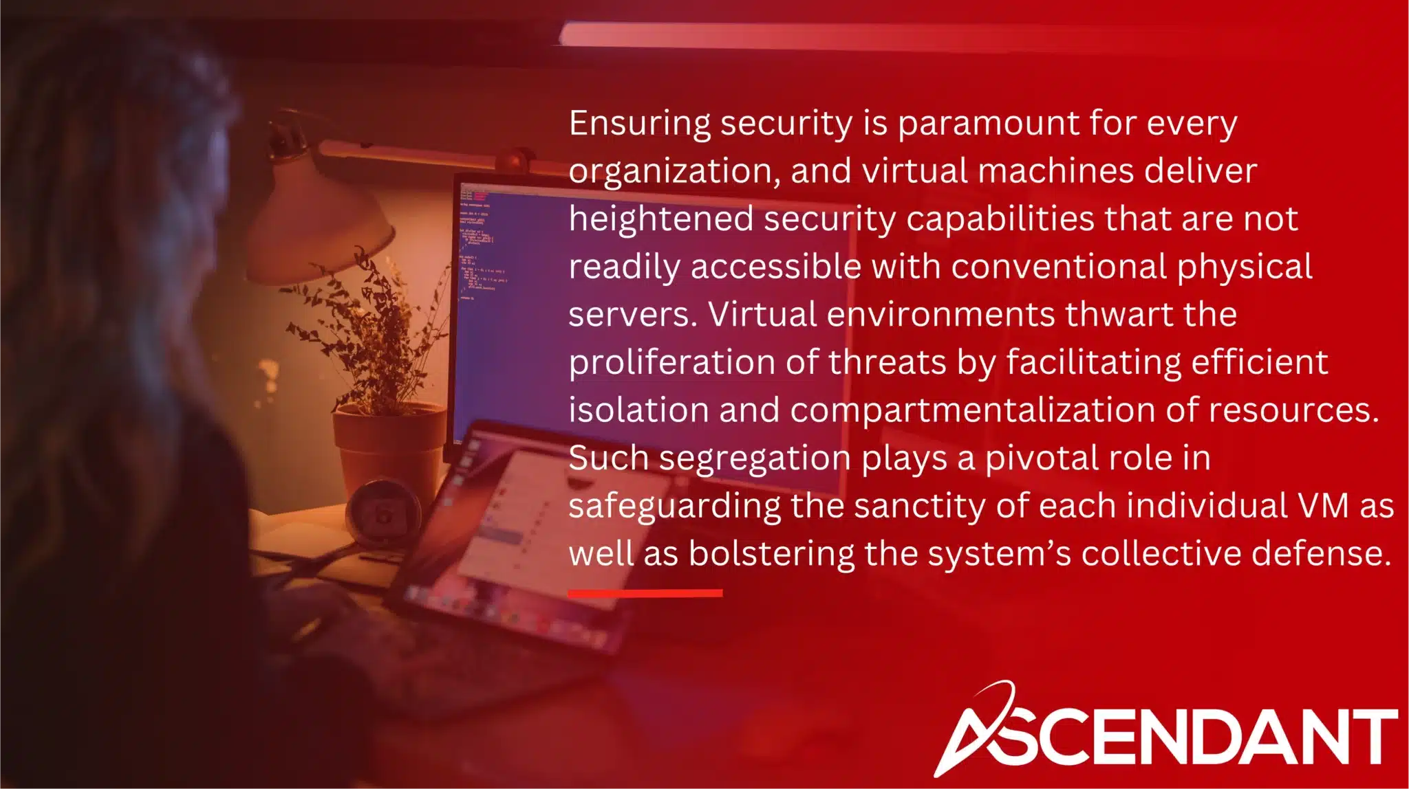 Ensuring security is paramount for every organization, and virtual machines deliver heightened security capabilities that are not readily accessible with conventional physical servers. Virtual environments thwart the proliferation of threats by facilitating efficient isolation and compartmentalization of resources. Such segregation plays a pivotal role in safeguarding the sanctity of each individual VM as well as bolstering the system’s collective defense.