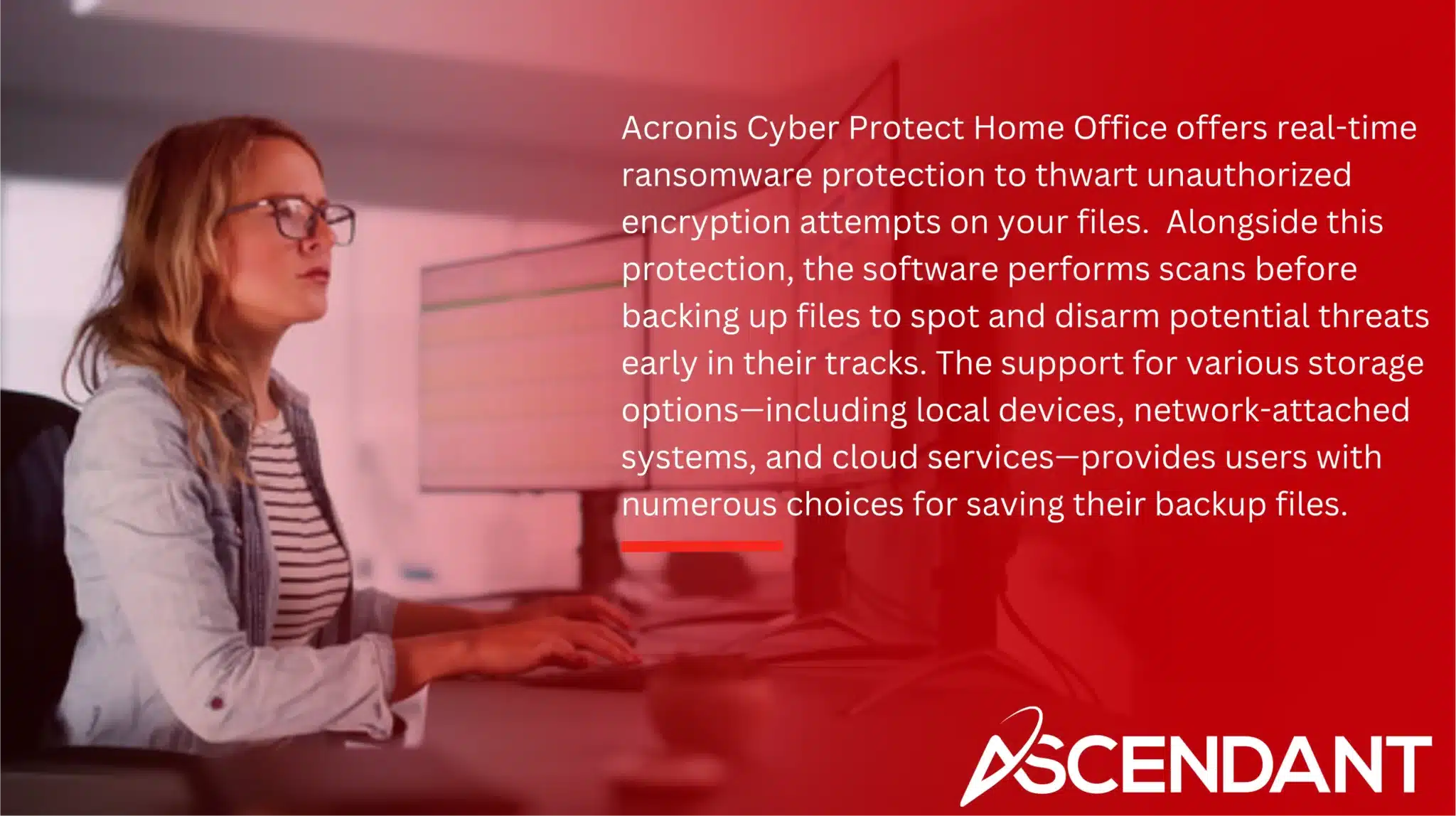 Acronis Cyber Protect Home Office offers real-time ransomware protection to thwart unauthorized encryption attempts on your files.  Alongside this protection, the software performs scans before backing up files to spot and disarm potential threats early in their tracks. The support for various storage options—including local devices, network-attached systems, and cloud services—provides users with numerous choices for saving their backup files.