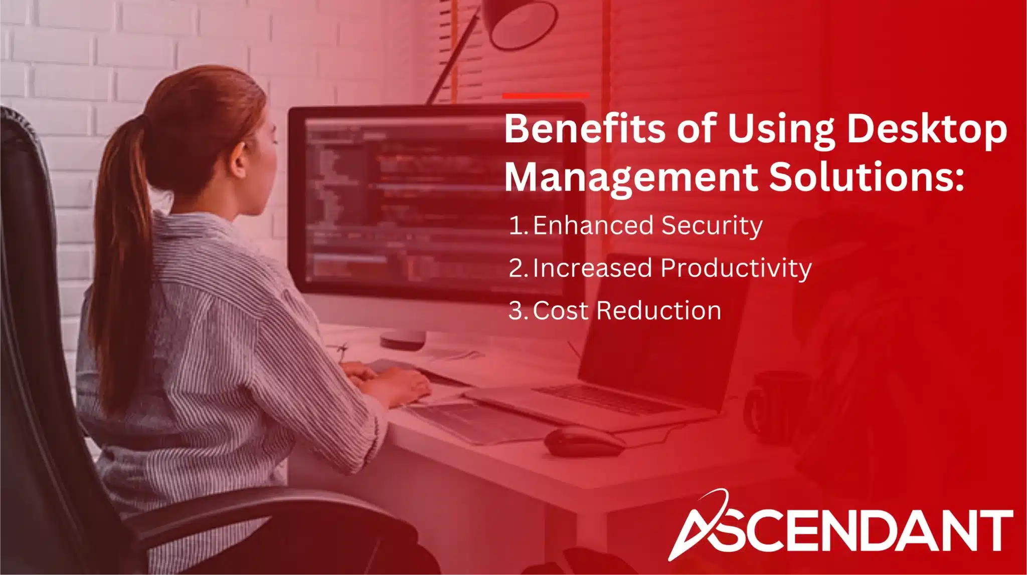 Benefits of Using Desktop Management Solutions: 
1. Enhanced Security 
2. Increased Productivity
3. Cost Reduction