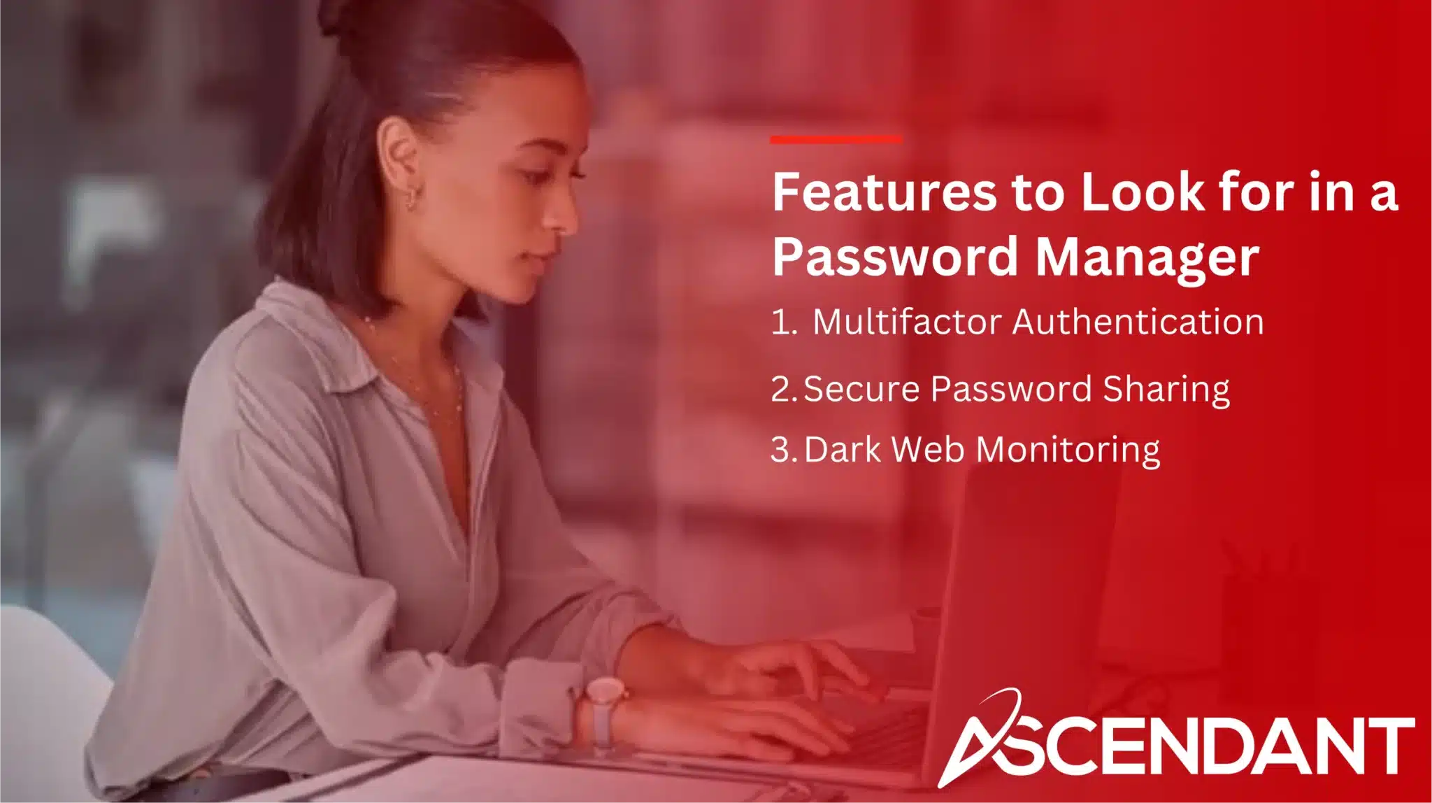 Features to Look for in a Password Manager
1. Multifactor Authentication 
2. Secure Password sharing
3. Dark Web Monitoring