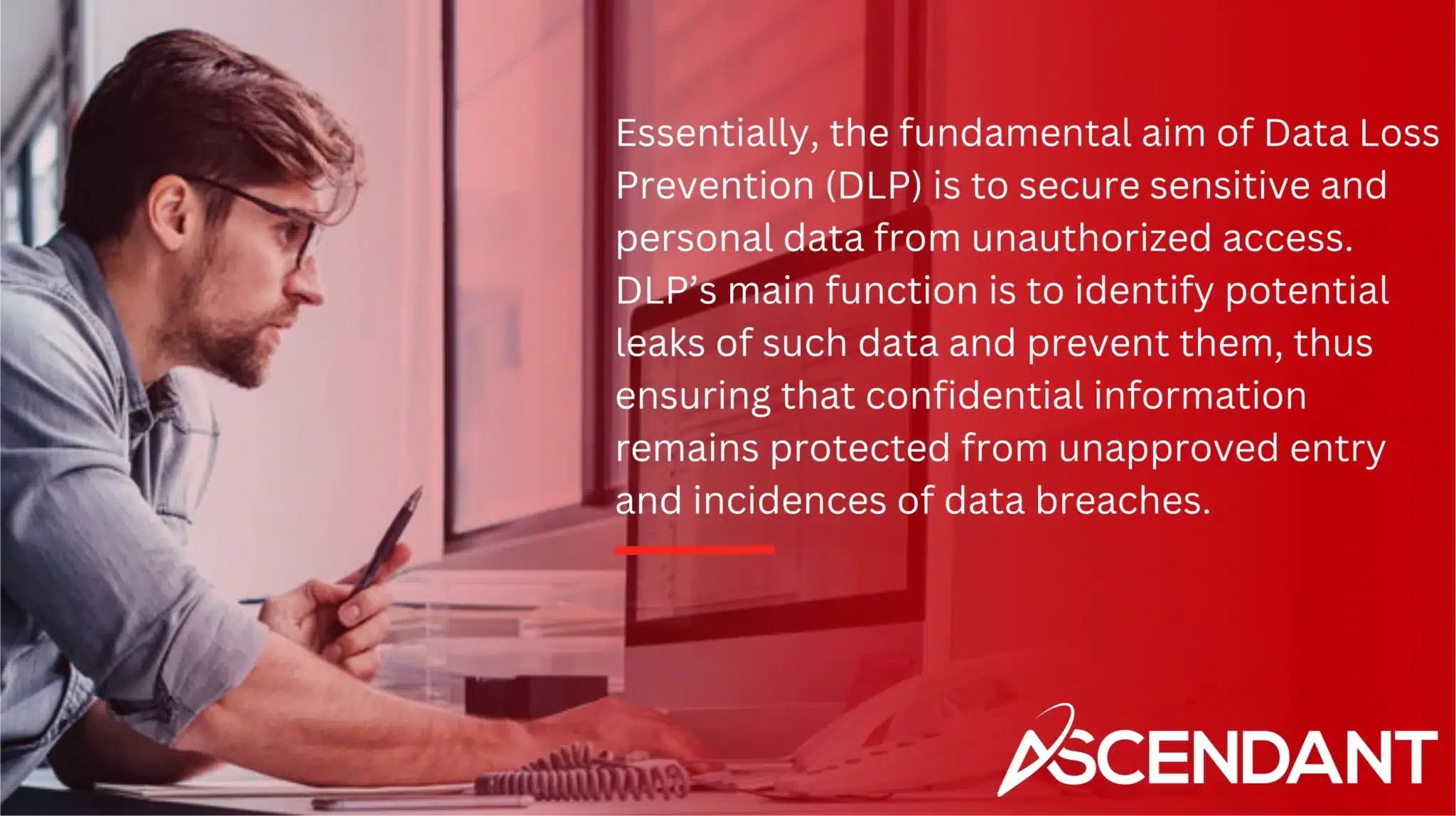 Essentially, the fundamental aim of Data Loss Prevention (DLP) is to secure sensitive and personal data from unauthorized access. DLP’s main function is to identify potential leaks of such data and prevent them, thus ensuring that confidential information remains protected from unapproved entry and incidences of data breaches.