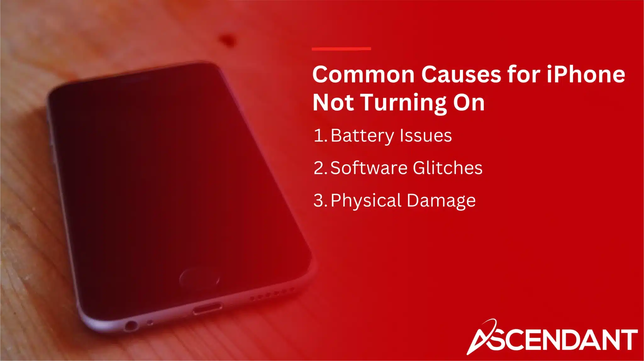Common Causes for iPhone Not Turning On
1. Battery Issues 
2. Software Glitches 
3. Physical Damage