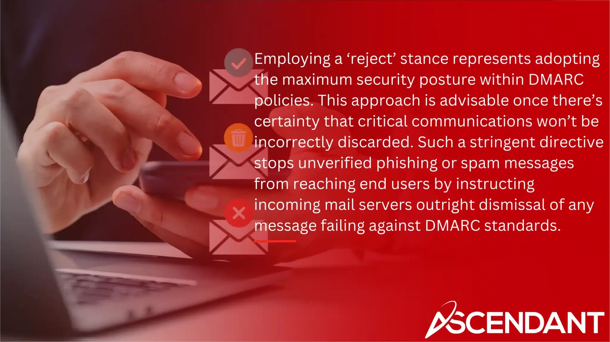 Employing a ‘reject’ stance represents adopting the maximum security posture within DMARC policies. This approach is advisable once there’s certainty that critical communications won’t be incorrectly discarded. Such a stringent directive stops unverified phishing or spam messages from reaching end users by instructing incoming mail servers outright dismissal of any message failing against DMARC standards. 