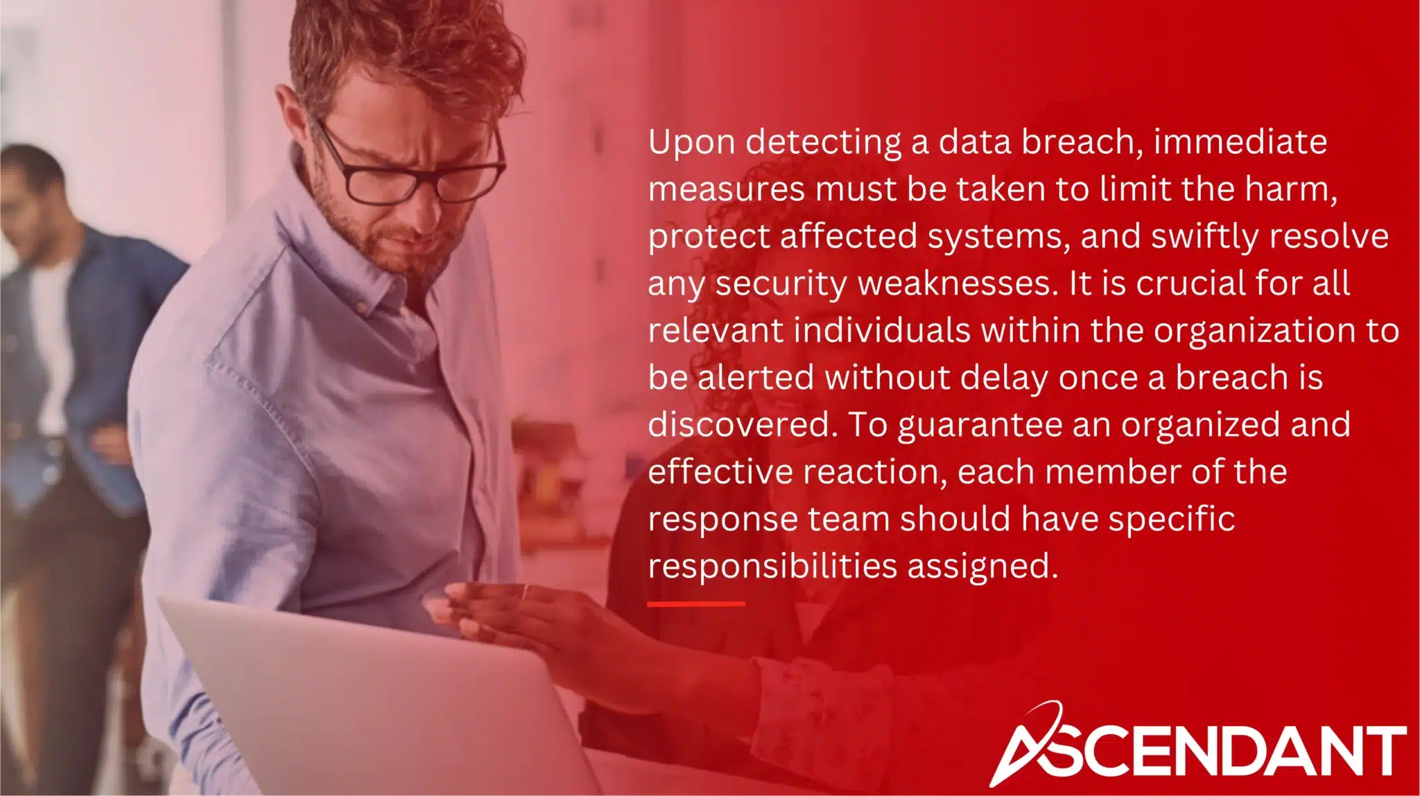 Upon detecting a data breach, immediate measures must be taken to limit the harm, protect affected systems, and swiftly resolve any security weaknesses. It is crucial for all relevant individuals within the organization to be alerted without delay once a breach is discovered. To guarantee an organized and effective reaction, each member of the response team should have specific responsibilities assigned.