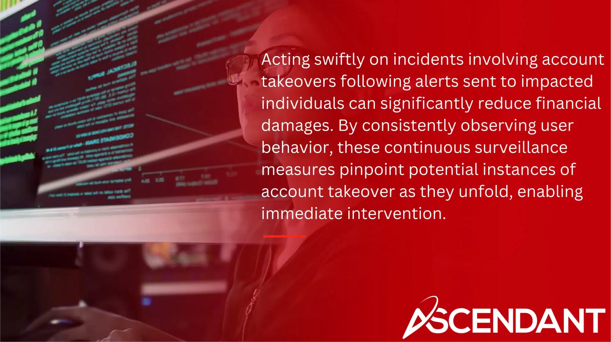 Acting swiftly on incidents involving account takeovers following alerts sent to impacted individuals can significantly reduce financial damages. By consistently observing user behavior, these continuous surveillance measures pinpoint potential instances of account takeover as they unfold, enabling immediate intervention.