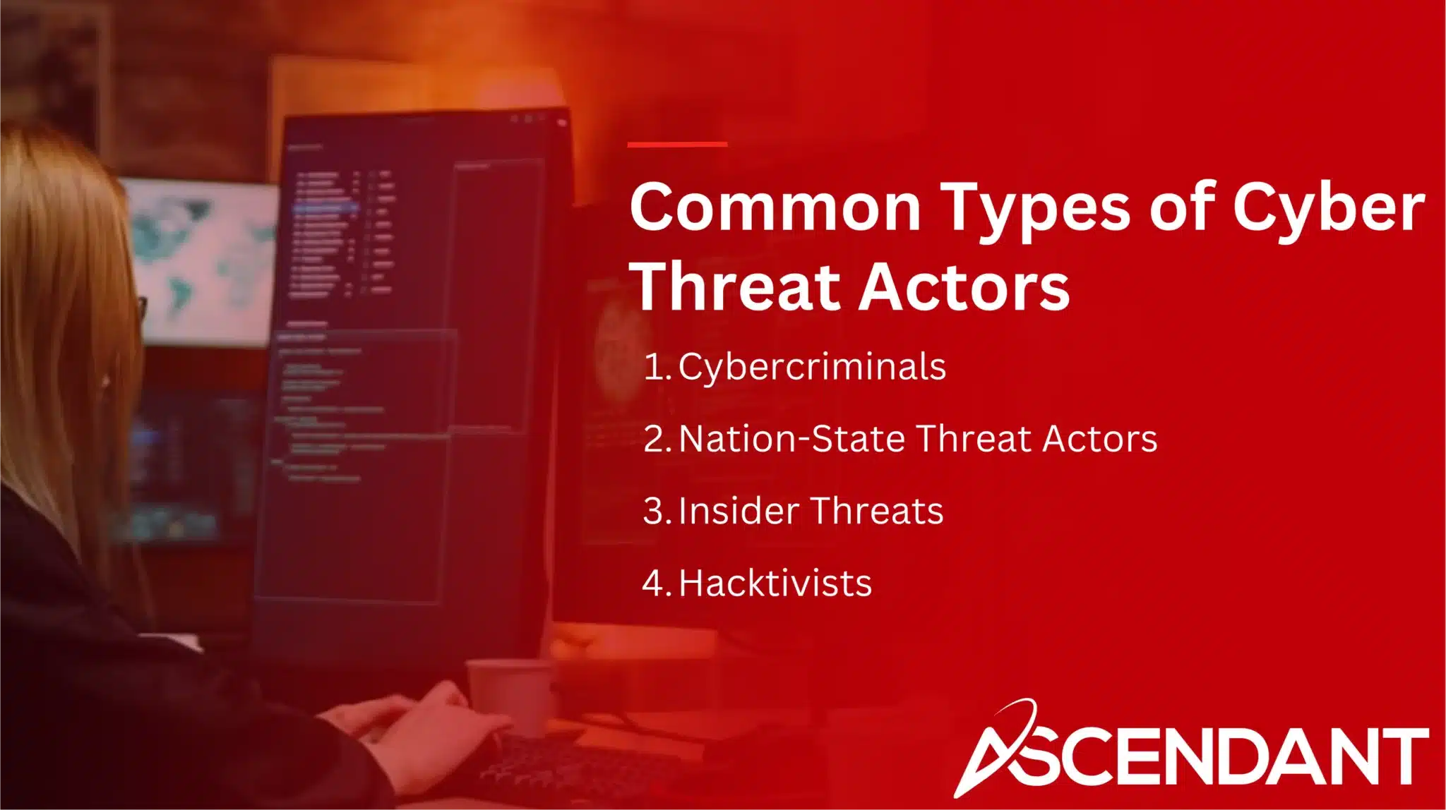 Common Types of Cyber Threat Actors 
1. Cybercriminals
2. Nation-State Threat Actors
3. Insider Threats
4. Hacvktivists 