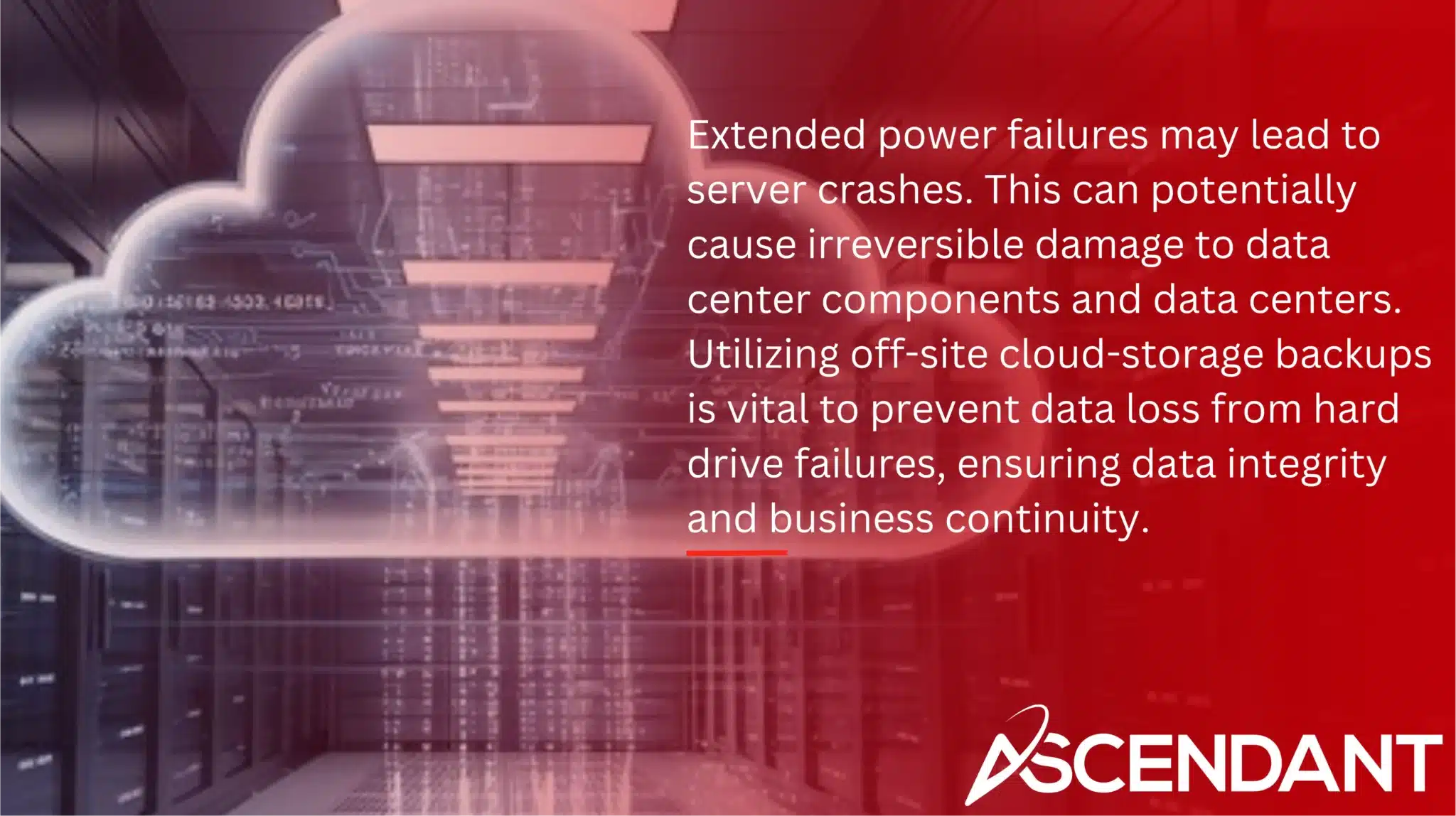Extended power failures may lead to server crashes. This can potentially cause irreversible damage to data center components and data centers. Utilizing off-site cloud-storage backups is vital to prevent data loss from hard drive failures, ensuring data integrity and business continuity.